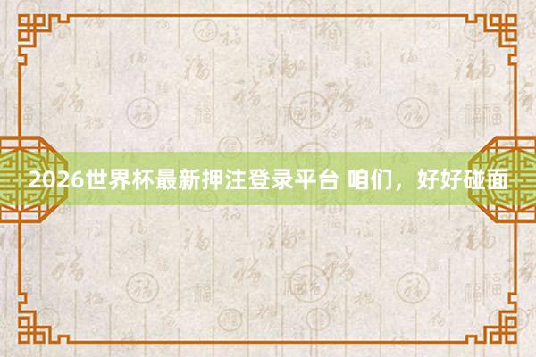 2026世界杯最新押注登录平台 咱们，好好碰面