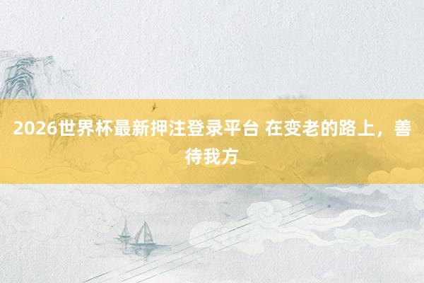 2026世界杯最新押注登录平台 在变老的路上，善待我方