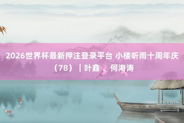 2026世界杯最新押注登录平台 小楼听雨十周年庆（78）｜叶鑫 、何海涛