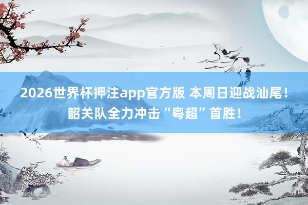 2026世界杯押注app官方版 本周日迎战汕尾！韶关队全力冲击“粤超”首胜！