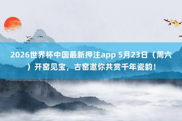 2026世界杯中国最新押注app 5月23日（周六）开窑见宝，<a href=