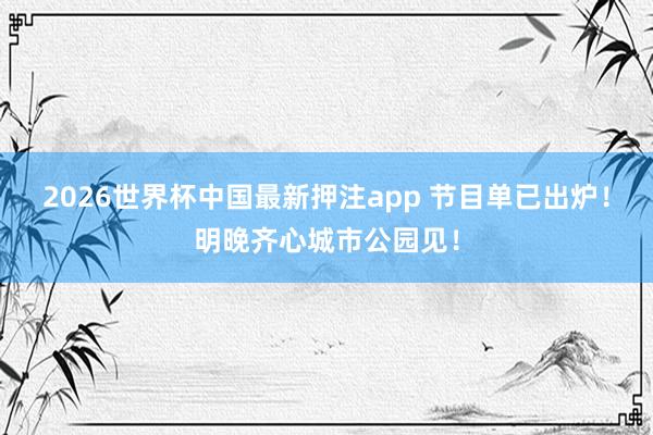 2026世界杯中国最新押注app 节目单已出炉！明晚齐心城市公园见！