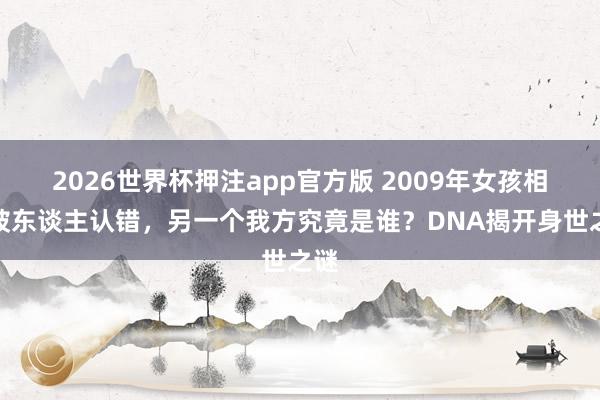 2026世界杯押注app官方版 2009年女孩相通被东谈主认错，另一个我方究竟是谁？DNA揭开身世之谜