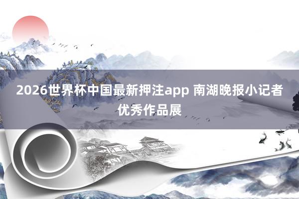 2026世界杯中国最新押注app 南湖晚报小记者优秀作品展