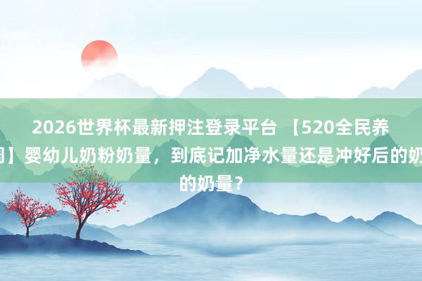 2026世界杯最新押注登录平台 【520全民养分周】婴幼儿奶粉奶量，<a href=