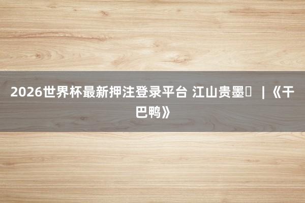2026世界杯最新押注登录平台 江山贵墨㉓ | 《干巴鸭》