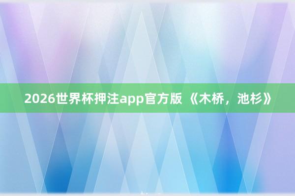 2026世界杯押注app官方版 《木桥，池杉》