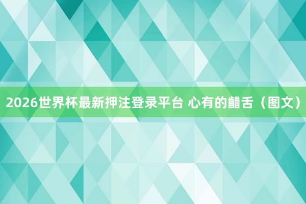2026世界杯最新押注登录平台 心有的齰舌（图文）