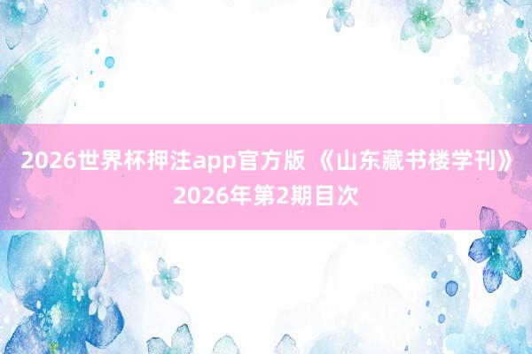 2026世界杯押注app官方版 《山东藏书楼学刊》2026年第2期目次