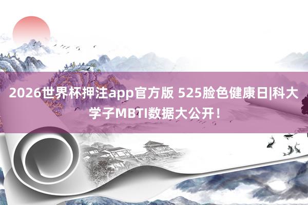 2026世界杯押注app官方版 525脸色健康日|科大学子MBTI数据大公开！