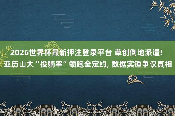 2026世界杯最新押注登录平台 草创倒地派遣! 亚历山大“投躺率”领跑全定约， 数据实锤争议真相