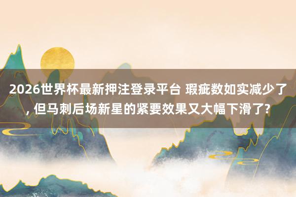 2026世界杯最新押注登录平台 瑕疵数如实减少了， 但马刺后场新星的紧要效果又大幅下滑了?