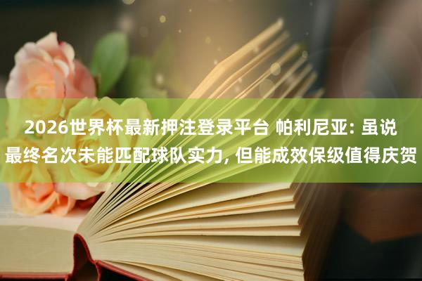 2026世界杯最新押注登录平台 帕利尼亚: 虽说最终名次未能匹配球队实力， 但能成效保级值得庆贺