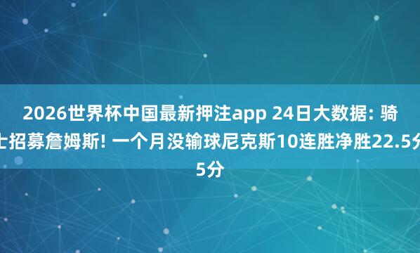 2026世界杯中国最新押注app 24日大数据: 骑士招募詹姆斯! 一个月没输球尼克斯10连胜净胜22.5分