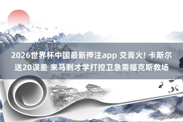 2026世界杯中国最新押注app 交膏火! 卡斯尔送20误差 来马刺才学打控卫急需福克斯救场