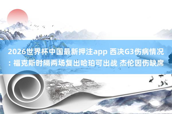 2026世界杯中国最新押注app 西决G3伤病情况: 福克斯时隔两场复出哈珀可出战 杰伦因伤缺席