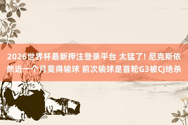 2026世界杯最新押注登录平台 太猛了! 尼克斯依然近一个月莫得输球 前次输球是首轮G3被CJ绝杀