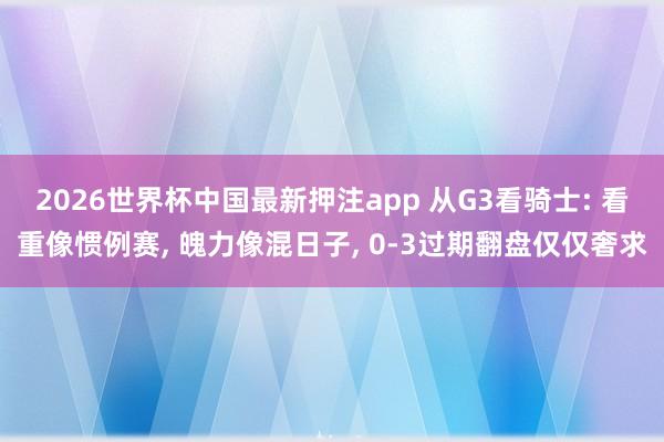 2026世界杯中国最新押注app 从G3看骑士: 看重像惯例赛， 魄力像混日子， 0-3过期翻盘仅仅奢求