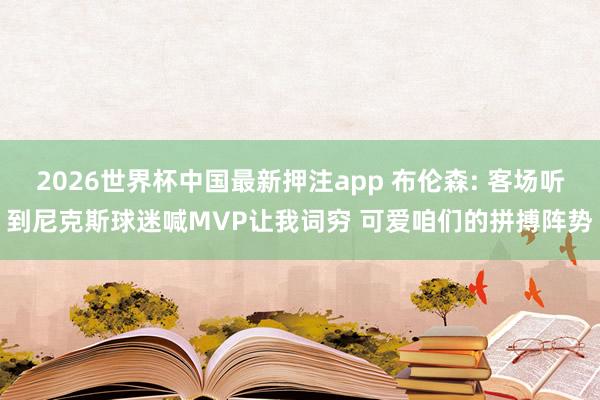 2026世界杯中国最新押注app 布伦森: 客场听到尼克斯球迷喊MVP让我词穷 可爱咱们的拼搏阵势