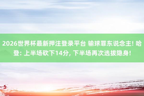 2026世界杯最新押注登录平台 输球罪东说念主! 哈登: 上半场砍下14分， 下半场再次选拔隐身!