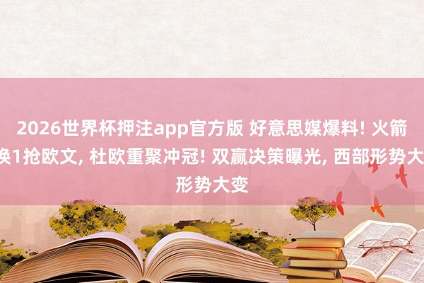 2026世界杯押注app官方版 好意思媒爆料! 火箭3换1抢欧文， 杜欧重聚冲冠! 双赢决策曝光， 西部形势大变