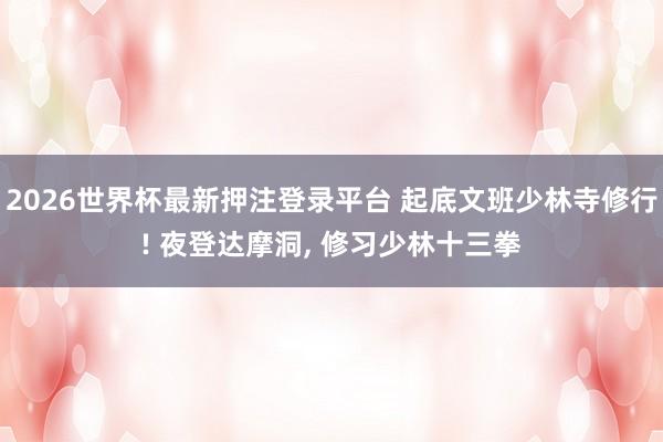 2026世界杯最新押注登录平台 起底文班少林寺修行! 夜登达摩洞， 修习少林十三拳