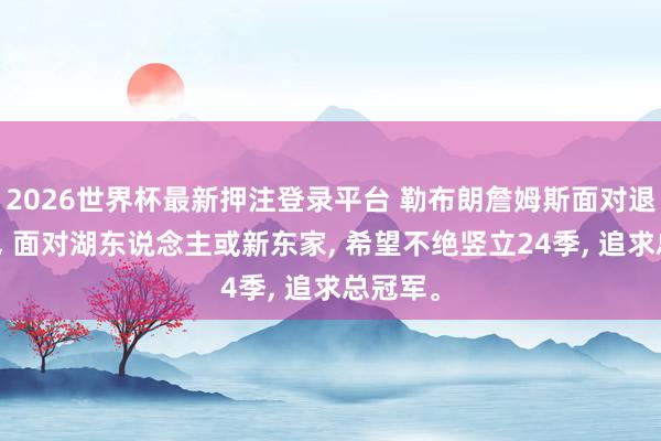 2026世界杯最新押注登录平台 勒布朗詹姆斯面对退役抉择， 面对湖东说念主或新东家， 希望不绝竖立24季， 追求总冠军。
