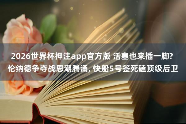 2026世界杯押注app官方版 活塞也来插一脚? 伦纳德争夺战思潮腾涌， 快船5号签死磕顶级后卫