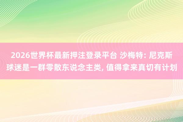 2026世界杯最新押注登录平台 沙梅特: 尼克斯球迷是一群零散东说念主类， 值得拿来真切有计划