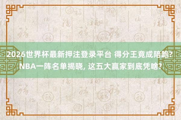 2026世界杯最新押注登录平台 得分王竟成陪跑? NBA一阵名单揭晓， 这五大赢家到底凭啥?