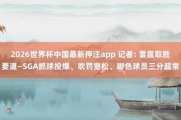 2026世界杯中国最新押注app 记者: 雷霆取胜要道—SGA抓球投爆、吹罚宽松、脚色球员三分超常