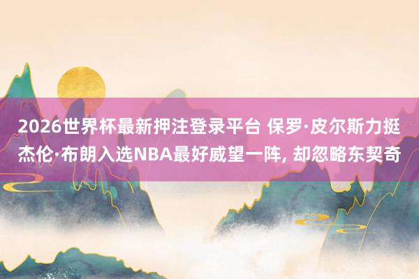 2026世界杯最新押注登录平台 保罗·皮尔斯力挺杰伦·布朗入选NBA最好威望一阵， 却忽略东契奇