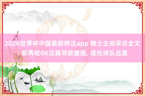 2026世界杯中国最新押注app 骑士主帅采访全文: 前两轮G6没赢导致疲困， 信托球队远景