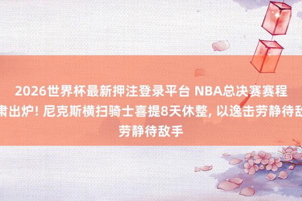 2026世界杯最新押注登录平台 NBA总决赛赛程肃肃出炉! 尼克斯横扫骑士喜提8天休整， 以逸击劳静待敌手