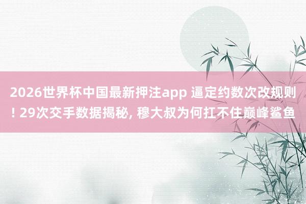 2026世界杯中国最新押注app 逼定约数次改规则! 29次交手数据揭秘， 穆大叔为何扛不住巅峰鲨鱼