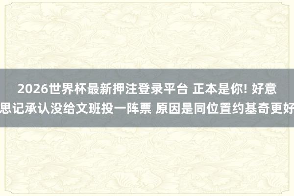 2026世界杯最新押注登录平台 正本是你! 好意思记承认没给文班投一阵票 原因是同位置约基奇更好