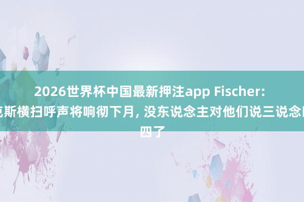 2026世界杯中国最新押注app Fischer: 尼克斯横扫呼声将响彻下月， 没东说念主对他们说三说念四了