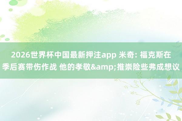 2026世界杯中国最新押注app 米奇: 福克斯在季后赛带伤作战 他的孝敬&推崇险些弗成想议