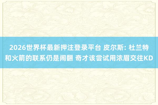 2026世界杯最新押注登录平台 皮尔斯: 杜兰特和火箭的联系仍是闹翻 奇才该尝试用浓眉交往KD