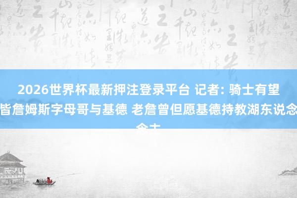 2026世界杯最新押注登录平台 记者: 骑士有望集皆詹姆斯字母哥与基德 老詹曾但愿基德持教湖东说念主