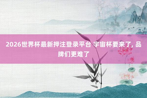2026世界杯最新押注登录平台 宇宙杯要来了， 品牌们更难了
