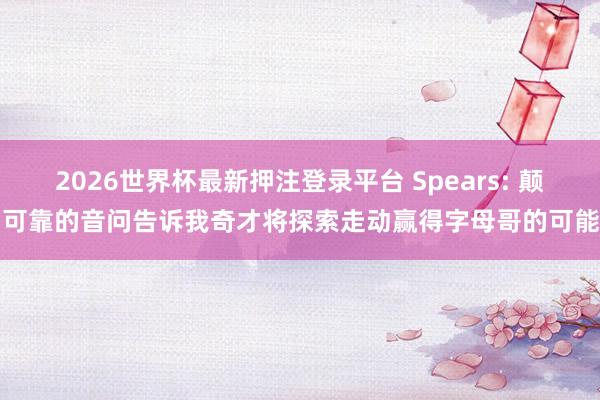 2026世界杯最新押注登录平台 Spears: 颠倒可靠的音问告诉我奇才将探索走动赢得字母哥的可能性