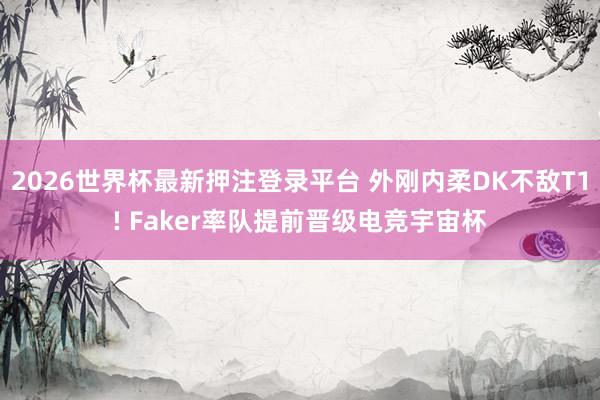 2026世界杯最新押注登录平台 外刚内柔DK不敌T1! Faker率队提前晋级电竞宇宙杯