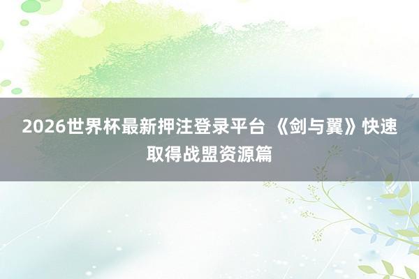 2026世界杯最新押注登录平台 《剑与翼》快速取得战盟资源篇