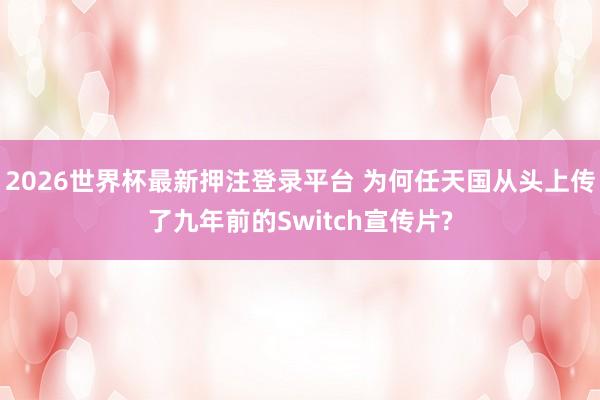2026世界杯最新押注登录平台 为何任天国从头上传了九年前的Switch宣传片?