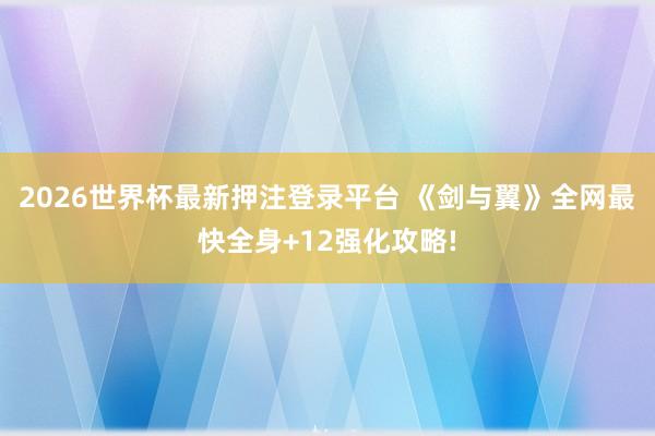 2026世界杯最新押注登录平台 《剑与翼》全网最快全身+12强化攻略!