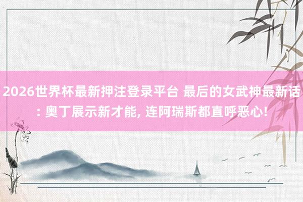 2026世界杯最新押注登录平台 最后的女武神最新话: 奥丁展示新才能， 连阿瑞斯都直呼恶心!