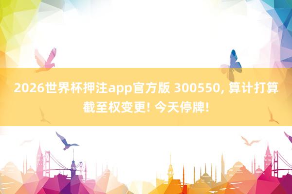 2026世界杯押注app官方版 300550， 算计打算截至权变更! 今天停牌!