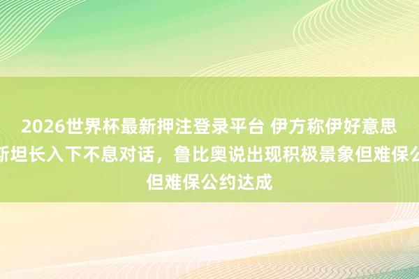 2026世界杯最新押注登录平台 伊方称伊好意思在巴基斯坦长入下不息对话，鲁比奥说出现积极景象但难保公约达成