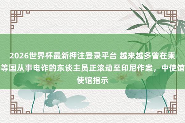 2026世界杯最新押注登录平台 越来越多曾在柬埔寨等国从事电诈的东谈主员正滚动至印尼作案，中使馆指示